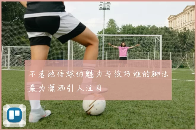 不落地传球的魅力与技巧谁的脚法最为潇洒引人注目