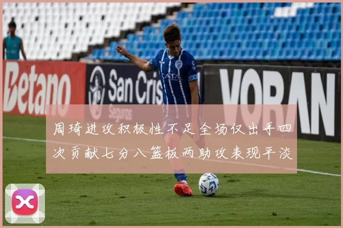 周琦进攻积极性不足全场仅出手四次贡献七分八篮板两助攻表现平淡