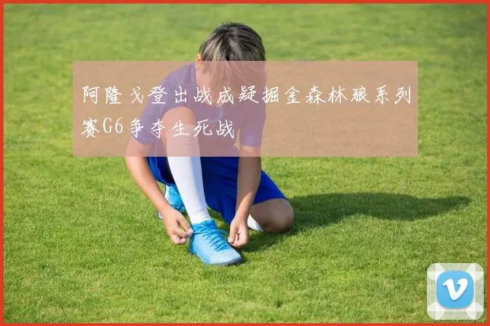 阿隆戈登出战成疑掘金森林狼系列赛G6争夺生死战